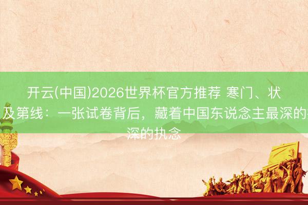 开云(中国)2026世界杯官方推荐 寒门、状元、及第线：一张试卷背后，藏着中国东说念主最深的执念