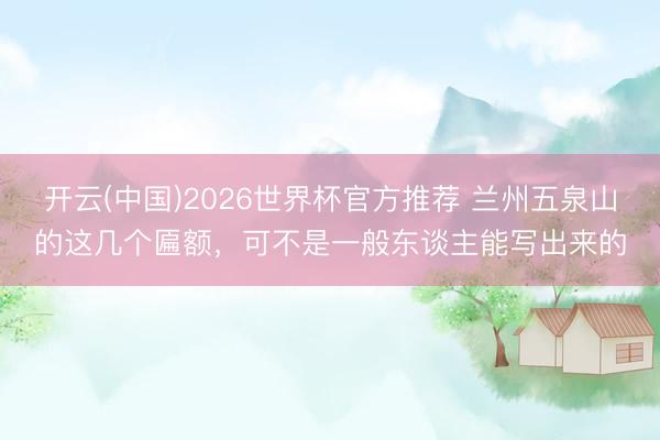 开云(中国)2026世界杯官方推荐 兰州五泉山的这几个匾额，可不是一般东谈主能写出来的