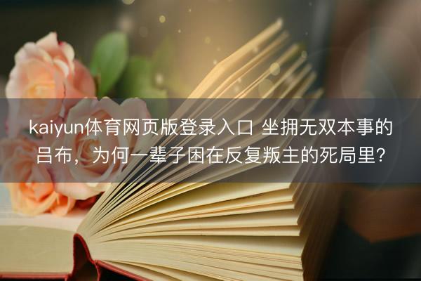 kaiyun体育网页版登录入口 坐拥无双本事的吕布，为何一辈子困在反复叛主的死局里？