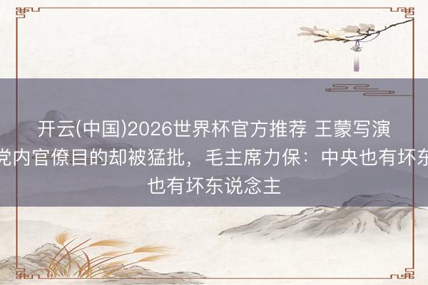 开云(中国)2026世界杯官方推荐 王蒙写演义膺惩党内官僚目的却被猛批，毛主席力保：中央也有坏东说念主