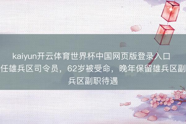 kaiyun开云体育世界杯中国网页版登录入口 他曾担任雄兵区司令员，62岁被受命，晚年保留雄兵区副职待遇