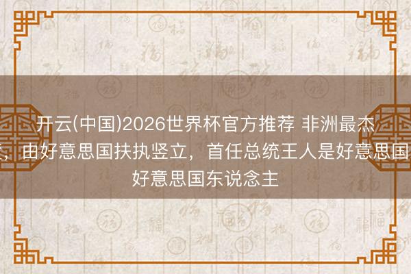 开云(中国)2026世界杯官方推荐 非洲最杰出的国度，由好意思国扶执竖立，首任总统王人是好意思国东说念主