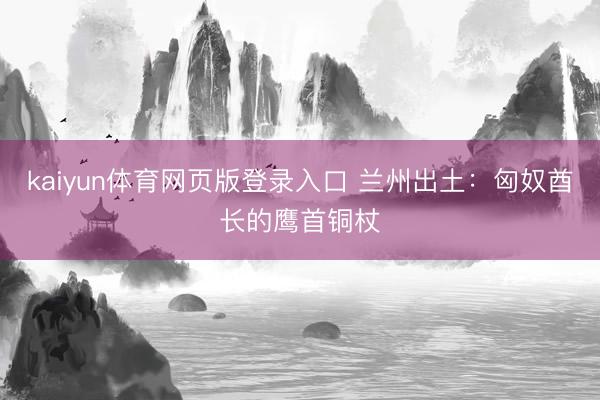 kaiyun体育网页版登录入口 兰州出土：匈奴酋长的鹰首铜杖