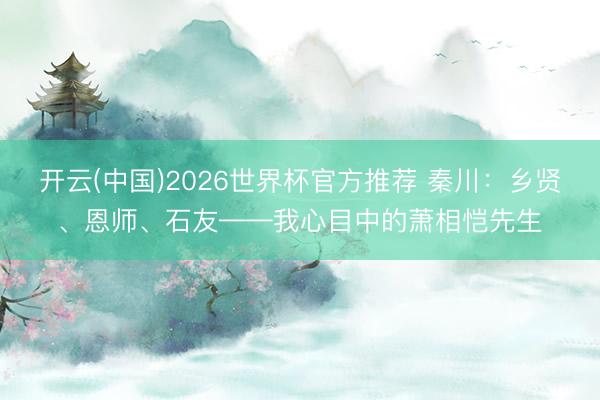 开云(中国)2026世界杯官方推荐 秦川：乡贤、恩师、石友——我心目中的萧相恺先生