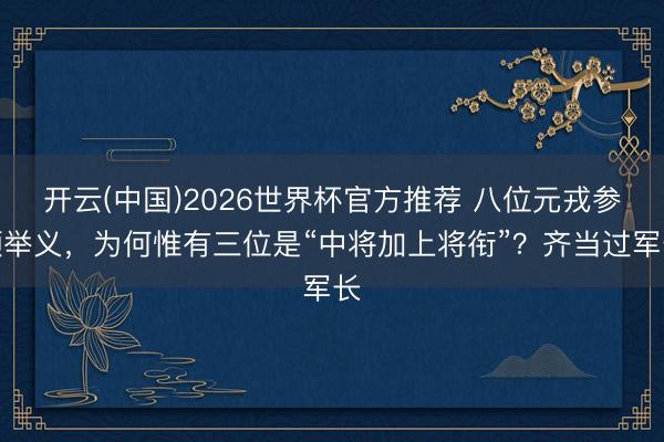 开云(中国)2026世界杯官方推荐 八位元戎参预举义，为何惟有三位是“中将加上将衔”？齐当过军长