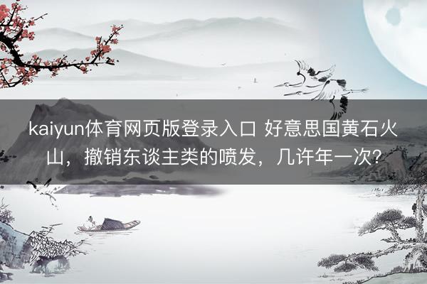 kaiyun体育网页版登录入口 好意思国黄石火山，撤销东谈主类的喷发，几许年一次？