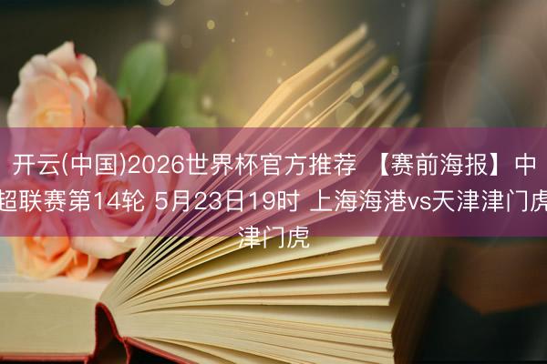 开云(中国)2026世界杯官方推荐 【赛前海报】中超联赛第14轮 5月23日19时 上海海港vs天津津门虎