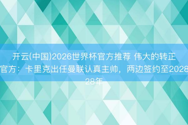 开云(中国)2026世界杯官方推荐 伟大的转正！官方：卡里克出任曼联认真主帅，两边签约至2028年