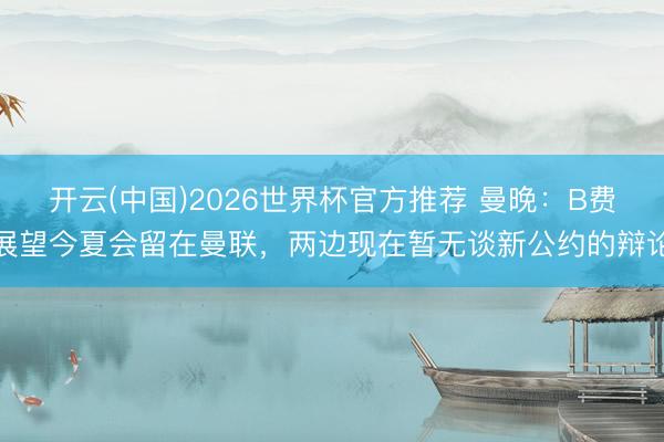 开云(中国)2026世界杯官方推荐 曼晚：B费展望今夏会留在曼联，两边现在暂无谈新公约的辩论