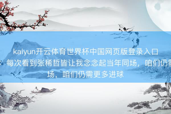 kaiyun开云体育世界杯中国网页版登录入口 蒙哥马利：每次看到张稀哲皆让我念念起当年同场，咱们仍需更多进球