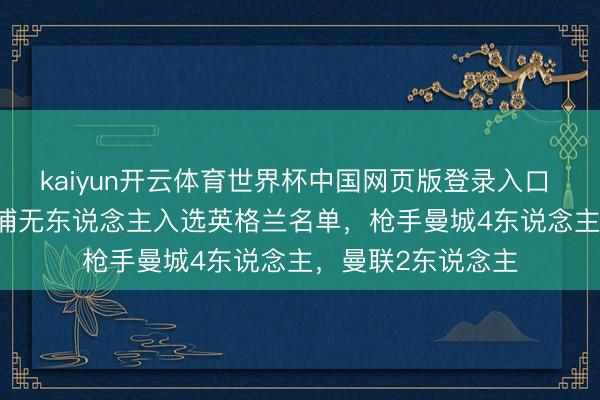 kaiyun开云体育世界杯中国网页版登录入口 英超BIG6仅利物浦无东说念主入选英格兰名单,枪手曼城4东说念主,曼联2东说念主