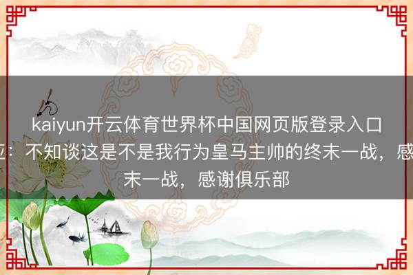 kaiyun开云体育世界杯中国网页版登录入口 阿韦洛亚:不知谈这是不是我行为皇马主帅的终末一战,感谢俱乐部