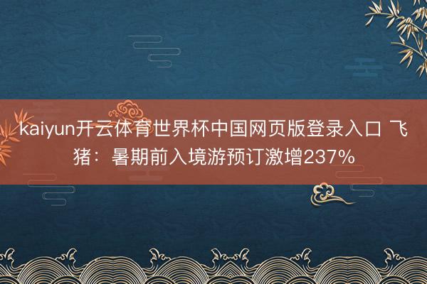 kaiyun开云体育世界杯中国网页版登录入口 飞猪：暑期前入境游预订激增237%