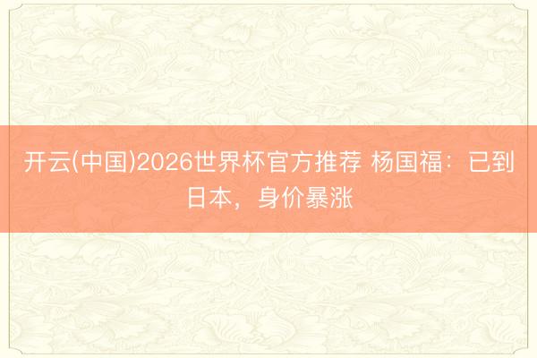 开云(中国)2026世界杯官方推荐 杨国福：已到日本，身价暴涨
