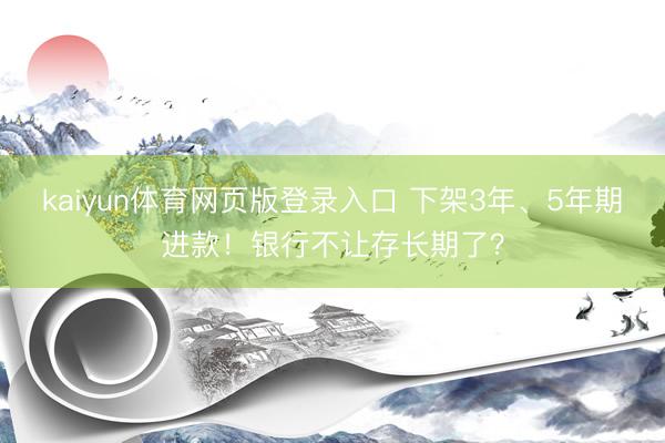 kaiyun体育网页版登录入口 下架3年、5年期