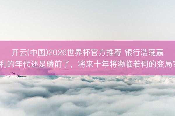 开云(中国)2026世界杯官方推荐 银行浩荡赢利的年代还是畴