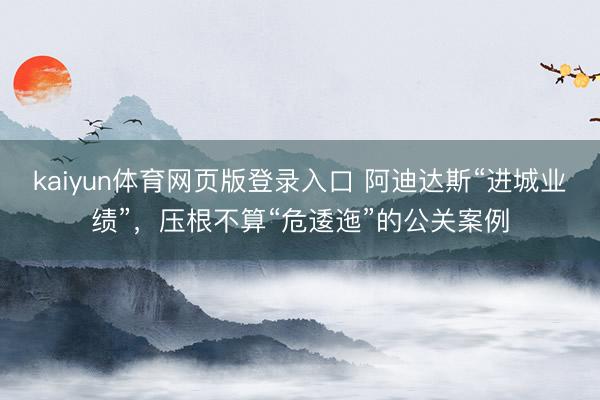 kaiyun体育网页版登录入口 阿迪达斯“进城业绩”，压根不算“危逶迤”的公关案例