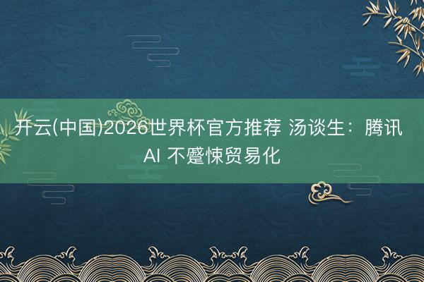 开云(中国)2026世界杯官方推荐 汤谈生：腾讯 AI 不蹙悚贸易化