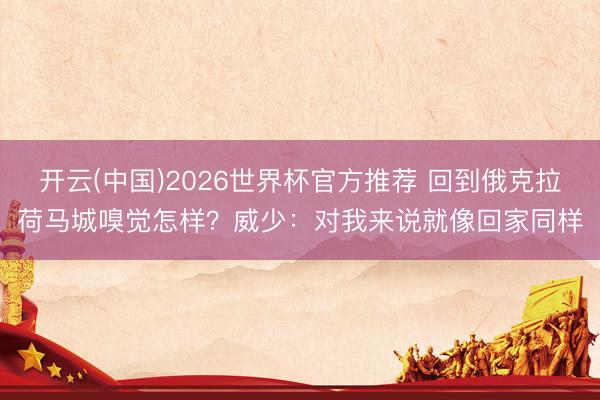 开云(中国)2026世界杯官方推荐 回到俄克拉荷马城嗅觉怎样？威少：对我来说就像回家同样