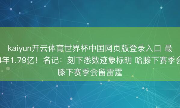 kaiyun开云体育世界杯中国网页版登录入口 最高可签4年1.79亿！名记：刻下悉数迹象标明 哈滕下赛季会留雷霆
