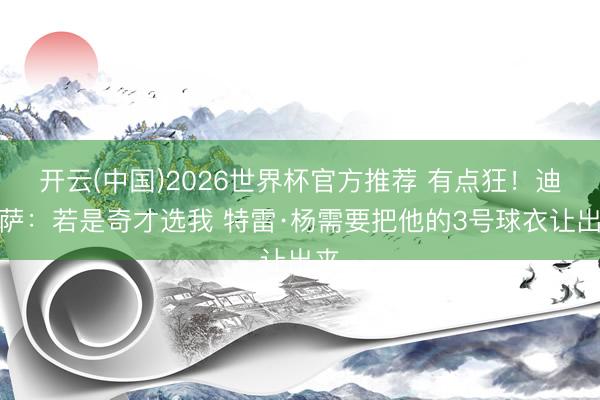 开云(中国)2026世界杯官方推荐 有点狂！迪班萨：若是奇才选我 特雷·杨需要把他的3号球衣让出来