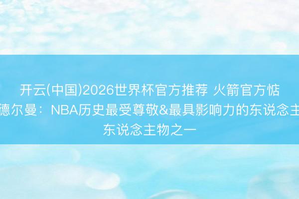 开云(中国)2026世界杯官方推荐 火箭官方惦念老阿德尔曼：NBA历史最受尊敬&最具影响力的东说念主物之一