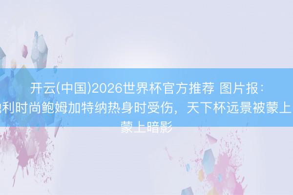 开云(中国)2026世界杯官方推荐 图片报：奥地利时尚鲍姆加特纳热身时受伤，天下杯远景被蒙上暗影