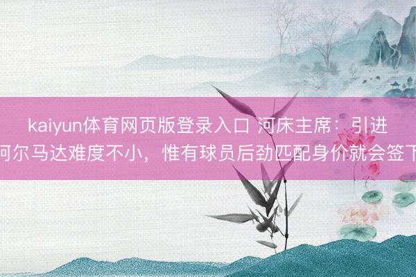 kaiyun体育网页版登录入口 河床主席：引进阿尔马达难度不小，惟有球员后劲匹配身价就会签下