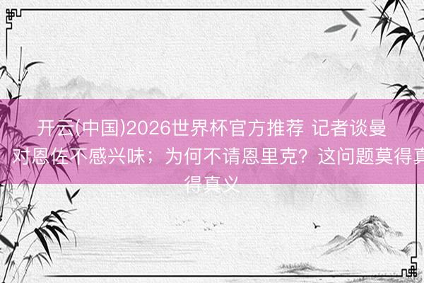 开云(中国)2026世界杯官方推荐 记者谈曼城：对恩佐不感兴味；为何不请恩里克？这问题莫得真义