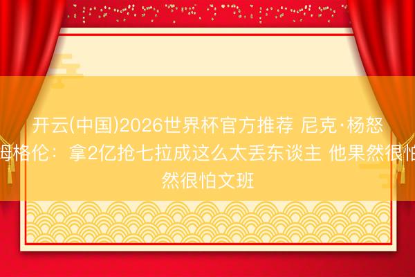 开云(中国)2026世界杯官方推荐 尼克·杨怒喷霍姆格伦：拿2亿抢七拉成这么太丢东谈主 他果然很怕文班