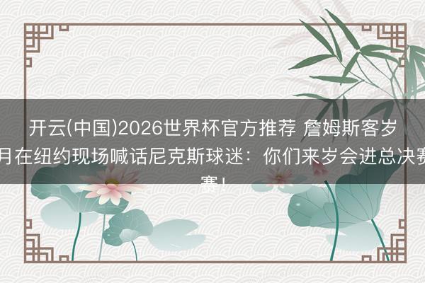 开云(中国)2026世界杯官方推荐 詹姆斯客岁7月在纽约现场喊话尼克斯球迷：你们来岁会进总决赛！