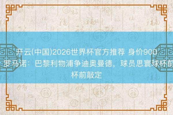 开云(中国)2026世界杯官方推荐 身价9000万!罗马诺:巴黎利物浦争迪奥曼德,球员思寰球杯前敲定