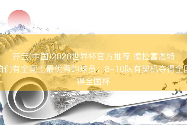 开云(中国)2026世界杯官方推荐 德拉富恩特：咱们有全国上最优秀的球员；8-10队有契机夺得全国杯