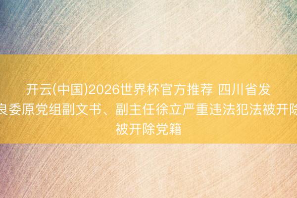 开云(中国)2026世界杯官方推荐 四川省发展改良委原党组副文书、副主任徐立严重违法犯法被开除党籍