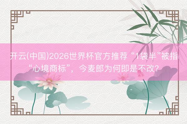 开云(中国)2026世界杯官方推荐 “1袋半”被指“心境商标”,今麦郎为何即是不改?