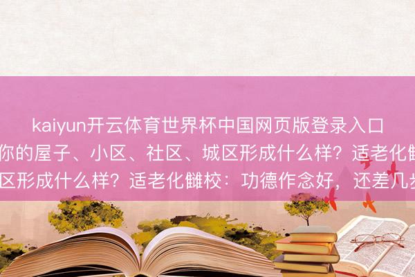 kaiyun开云体育世界杯中国网页版登录入口 海报荐读｜异日五年，你的屋子、小区、社区、城区形成什么样？适老化雠校：功德作念好，还差几步？