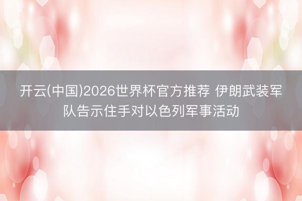 开云(中国)2026世界杯官方推荐 伊朗武装军队告示住手对以色列军事活动