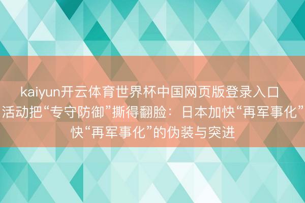 kaiyun开云体育世界杯中国网页版登录入口 【世定义】用活动把“专守防御”撕得翻脸:日本加快“再军事化”的伪装与突进