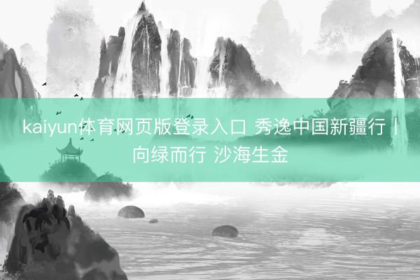 kaiyun体育网页版登录入口 秀逸中国新疆行丨向绿而行 沙海生金