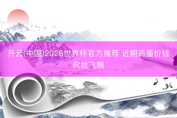 开云(中国)2026世界杯官方推荐 近期鸡蛋价钱何故飞腾