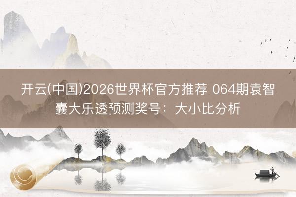 开云(中国)2026世界杯官方推荐 064期袁智囊大乐透预测奖号：大小比分析