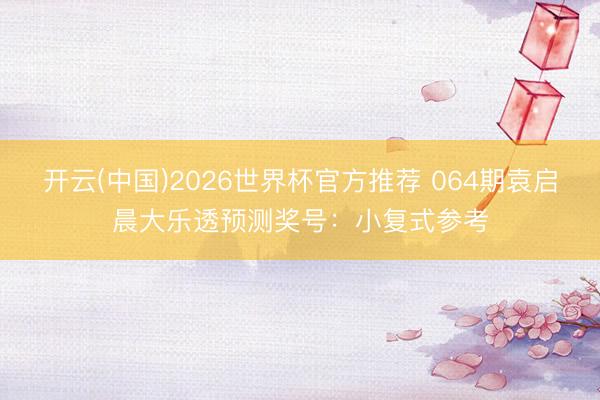 开云(中国)2026世界杯官方推荐 064期袁启晨大乐透预测奖号：小复式参考