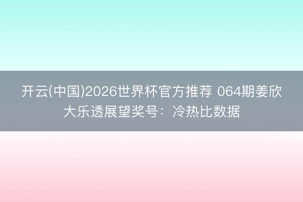 开云(中国)2026世界杯官方推荐 064期姜欣大乐透展望奖号：冷热比数据