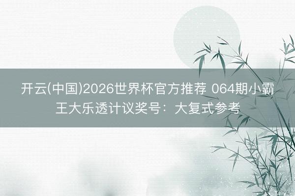 开云(中国)2026世界杯官方推荐 064期小霸王大乐透计议奖号：大复式参考