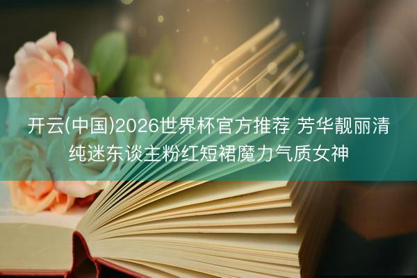 开云(中国)2026世界杯官方推荐 芳华靓丽清纯迷东谈主粉红短裙魔力气质女神