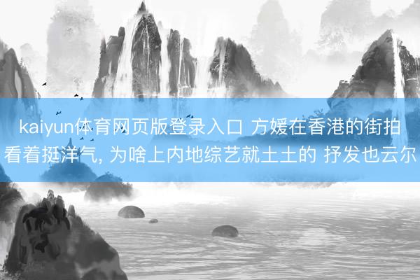 kaiyun体育网页版登录入口 方媛在香港的街拍看着挺洋气, 为啥上内地综艺就土土的 抒发也云尔