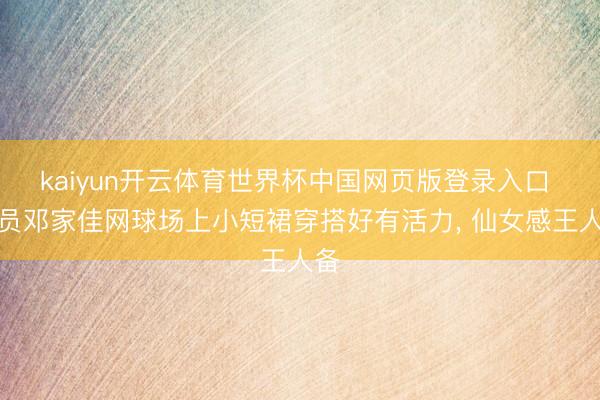 kaiyun开云体育世界杯中国网页版登录入口 演员邓家佳网球场上小短裙穿搭好有活力，<a href=