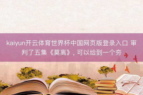 kaiyun开云体育世界杯中国网页版登录入口 审判了五集《莫离》， 可以给到一个夯