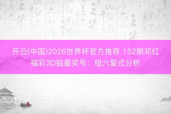 开云(中国)2026世界杯官方推荐 152期邓红福彩3D掂量奖号：组六复式分析
