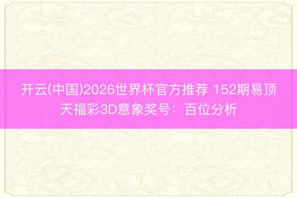 开云(中国)2026世界杯官方推荐 152期易顶天福彩3D意象奖号：百位分析